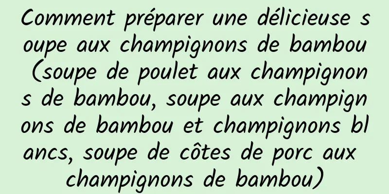 Comment préparer une délicieuse soupe aux champignons de bambou (soupe de poulet aux champignons de bambou, soupe aux champignons de bambou et champignons blancs, soupe de côtes de porc aux champignons de bambou)