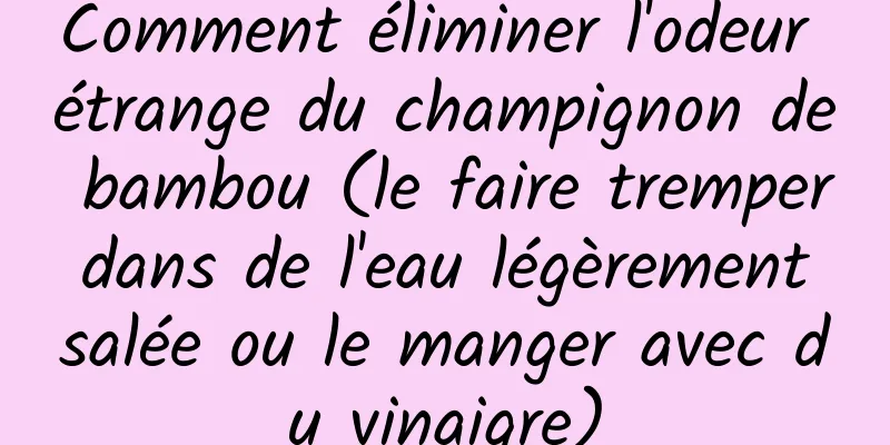 Comment éliminer l'odeur étrange du champignon de bambou (le faire tremper dans de l'eau légèrement salée ou le manger avec du vinaigre)