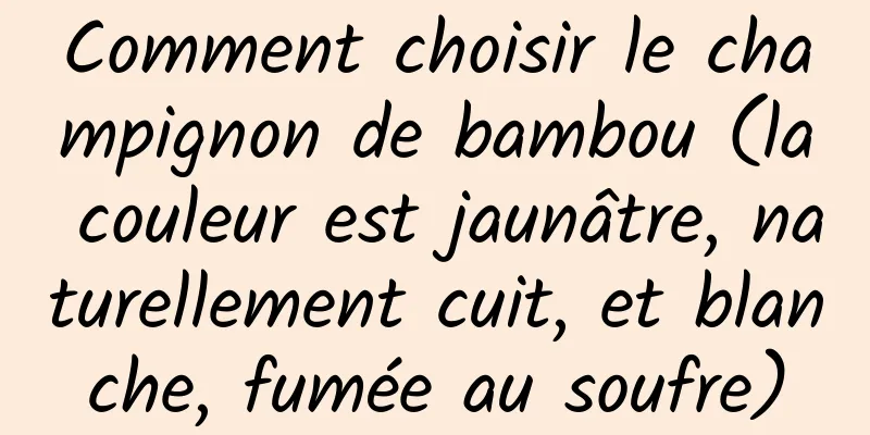 Comment choisir le champignon de bambou (la couleur est jaunâtre, naturellement cuit, et blanche, fumée au soufre)