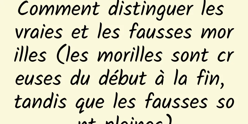 Comment distinguer les vraies et les fausses morilles (les morilles sont creuses du début à la fin, tandis que les fausses sont pleines)