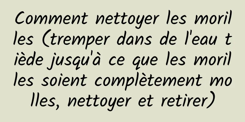 Comment nettoyer les morilles (tremper dans de l'eau tiède jusqu'à ce que les morilles soient complètement molles, nettoyer et retirer)