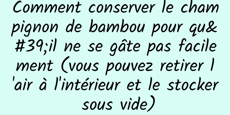 Comment conserver le champignon de bambou pour qu'il ne se gâte pas facilement (vous pouvez retirer l'air à l'intérieur et le stocker sous vide)