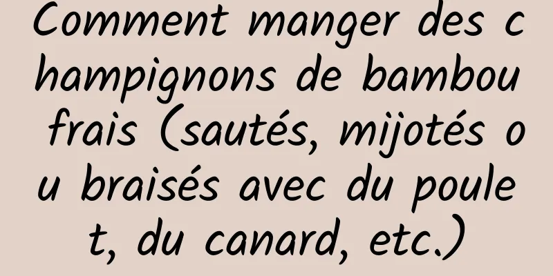 Comment manger des champignons de bambou frais (sautés, mijotés ou braisés avec du poulet, du canard, etc.)