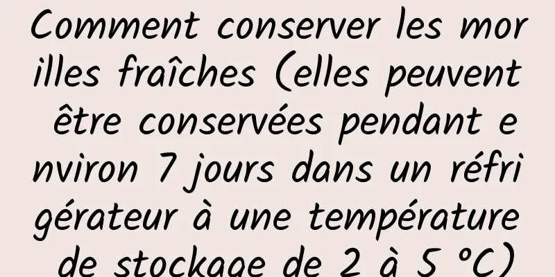 Comment conserver les morilles fraîches (elles peuvent être conservées pendant environ 7 jours dans un réfrigérateur à une température de stockage de 2 à 5 °C)
