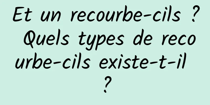 Et un recourbe-cils ? Quels types de recourbe-cils existe-t-il ?