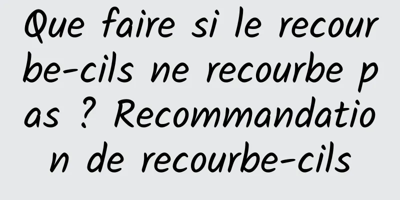 Que faire si le recourbe-cils ne recourbe pas ? Recommandation de recourbe-cils
