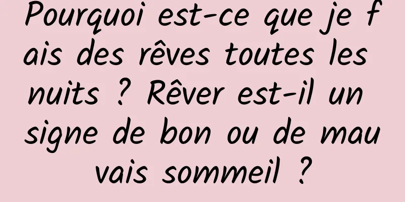 Pourquoi est-ce que je fais des rêves toutes les nuits ? Rêver est-il un signe de bon ou de mauvais sommeil ?
