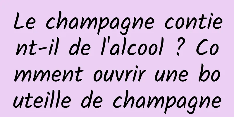 Le champagne contient-il de l'alcool ? Comment ouvrir une bouteille de champagne