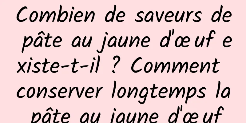 Combien de saveurs de pâte au jaune d'œuf existe-t-il ? Comment conserver longtemps la pâte au jaune d'œuf