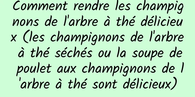 Comment rendre les champignons de l'arbre à thé délicieux (les champignons de l'arbre à thé séchés ou la soupe de poulet aux champignons de l'arbre à thé sont délicieux)