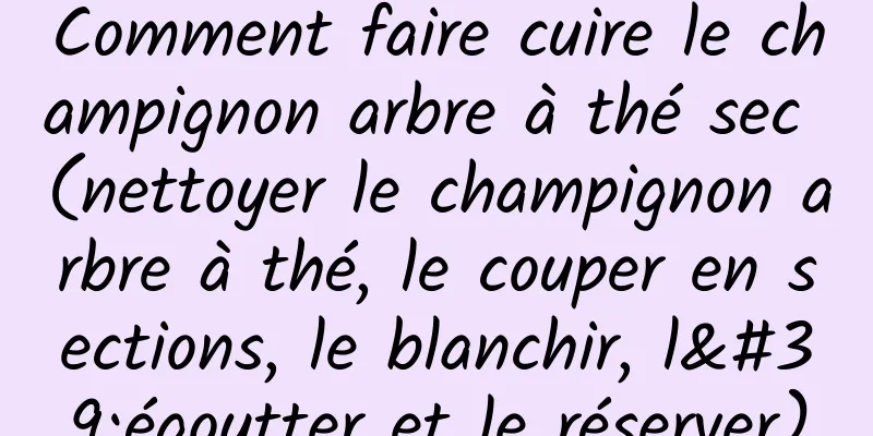 Comment faire cuire le champignon arbre à thé sec (nettoyer le champignon arbre à thé, le couper en sections, le blanchir, l'égoutter et le réserver)