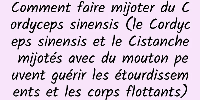 Comment faire mijoter du Cordyceps sinensis (le Cordyceps sinensis et le Cistanche mijotés avec du mouton peuvent guérir les étourdissements et les corps flottants)