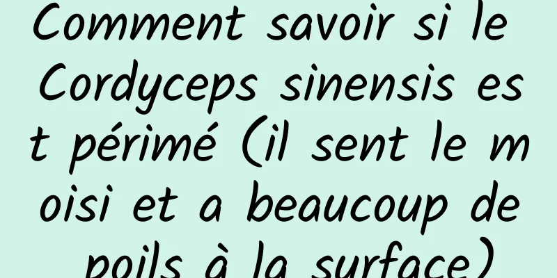 Comment savoir si le Cordyceps sinensis est périmé (il sent le moisi et a beaucoup de poils à la surface)