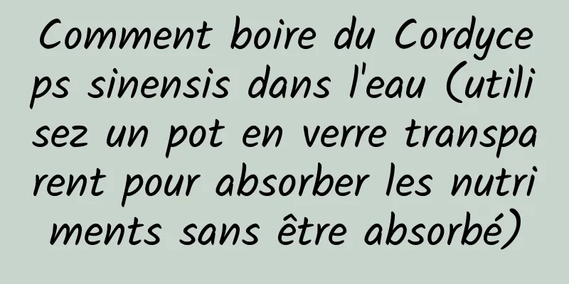 Comment boire du Cordyceps sinensis dans l'eau (utilisez un pot en verre transparent pour absorber les nutriments sans être absorbé)