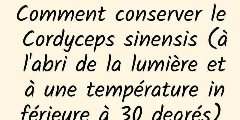 Comment conserver le Cordyceps sinensis (à l'abri de la lumière et à une température inférieure à 30 degrés)