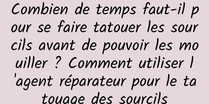 Combien de temps faut-il pour se faire tatouer les sourcils avant de pouvoir les mouiller ? Comment utiliser l'agent réparateur pour le tatouage des sourcils