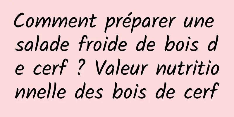 Comment préparer une salade froide de bois de cerf ? Valeur nutritionnelle des bois de cerf