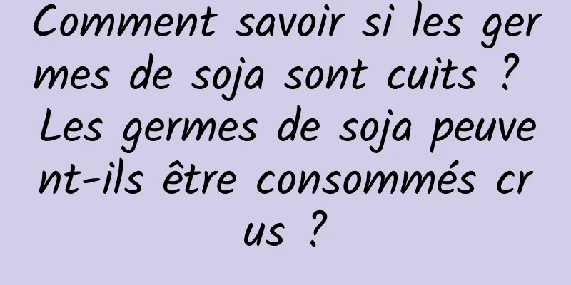 Comment savoir si les germes de soja sont cuits ? Les germes de soja peuvent-ils être consommés crus ?
