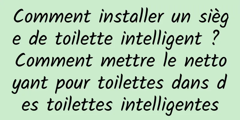 Comment installer un siège de toilette intelligent ? Comment mettre le nettoyant pour toilettes dans des toilettes intelligentes