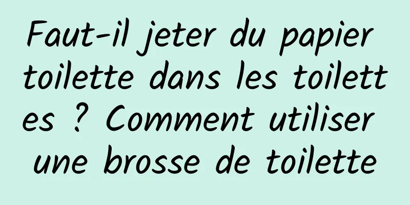 Faut-il jeter du papier toilette dans les toilettes ? Comment utiliser une brosse de toilette