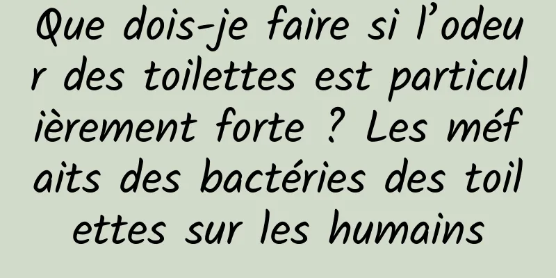 Que dois-je faire si l’odeur des toilettes est particulièrement forte ? Les méfaits des bactéries des toilettes sur les humains