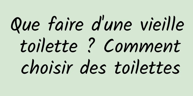Que faire d'une vieille toilette ? Comment choisir des toilettes