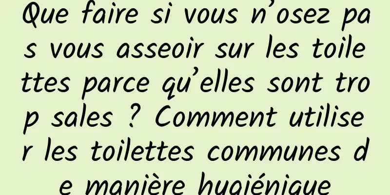 Que faire si vous n’osez pas vous asseoir sur les toilettes parce qu’elles sont trop sales ? Comment utiliser les toilettes communes de manière hygiénique