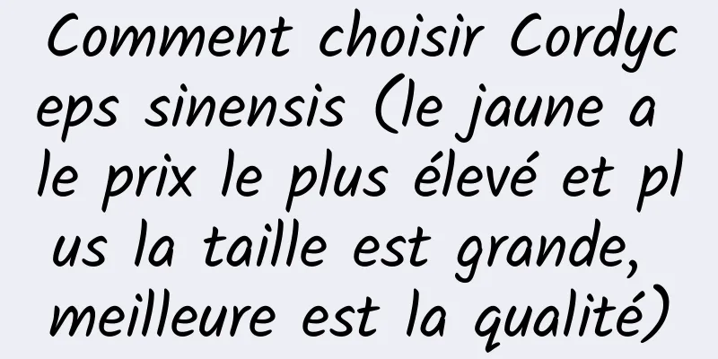 Comment choisir Cordyceps sinensis (le jaune a le prix le plus élevé et plus la taille est grande, meilleure est la qualité)