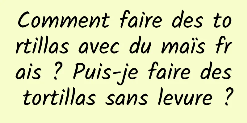 Comment faire des tortillas avec du maïs frais ? Puis-je faire des tortillas sans levure ?