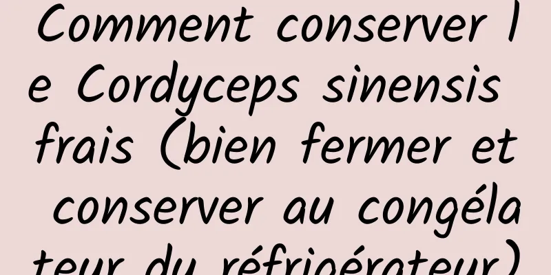 Comment conserver le Cordyceps sinensis frais (bien fermer et conserver au congélateur du réfrigérateur)