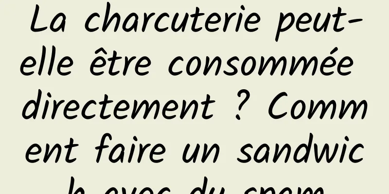 La charcuterie peut-elle être consommée directement ? Comment faire un sandwich avec du spam