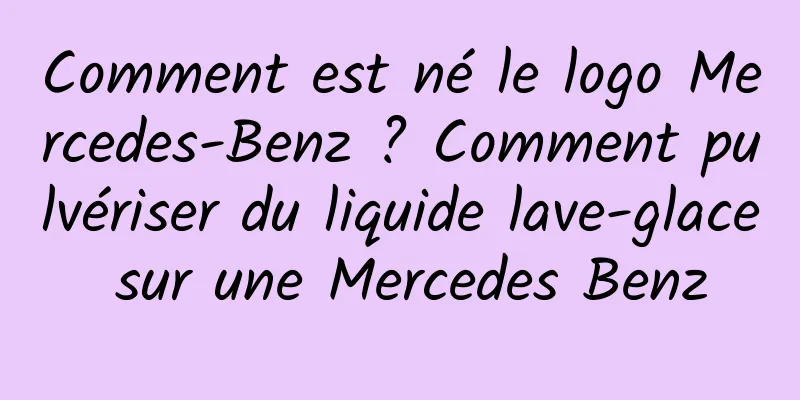 Comment est né le logo Mercedes-Benz ? Comment pulvériser du liquide lave-glace sur une Mercedes Benz