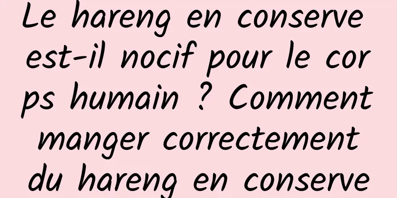 Le hareng en conserve est-il nocif pour le corps humain ? Comment manger correctement du hareng en conserve