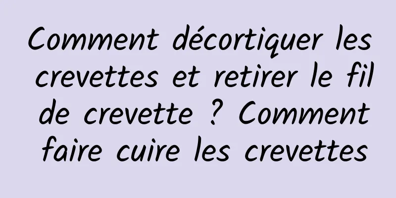 Comment décortiquer les crevettes et retirer le fil de crevette ? Comment faire cuire les crevettes