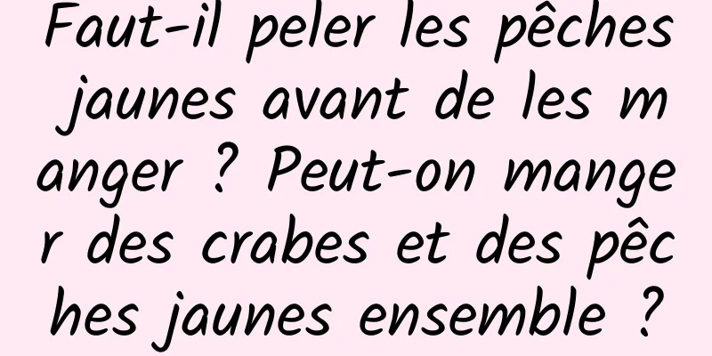 Faut-il peler les pêches jaunes avant de les manger ? Peut-on manger des crabes et des pêches jaunes ensemble ?