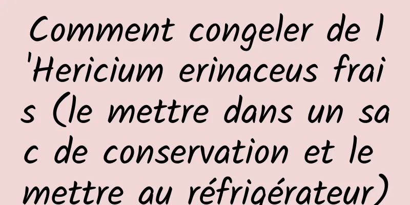 Comment congeler de l'Hericium erinaceus frais (le mettre dans un sac de conservation et le mettre au réfrigérateur)