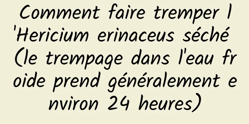 Comment faire tremper l'Hericium erinaceus séché (le trempage dans l'eau froide prend généralement environ 24 heures)