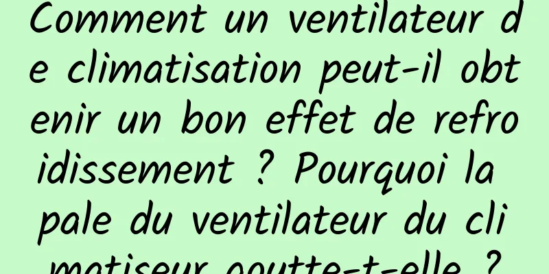 Comment un ventilateur de climatisation peut-il obtenir un bon effet de refroidissement ? Pourquoi la pale du ventilateur du climatiseur goutte-t-elle ?