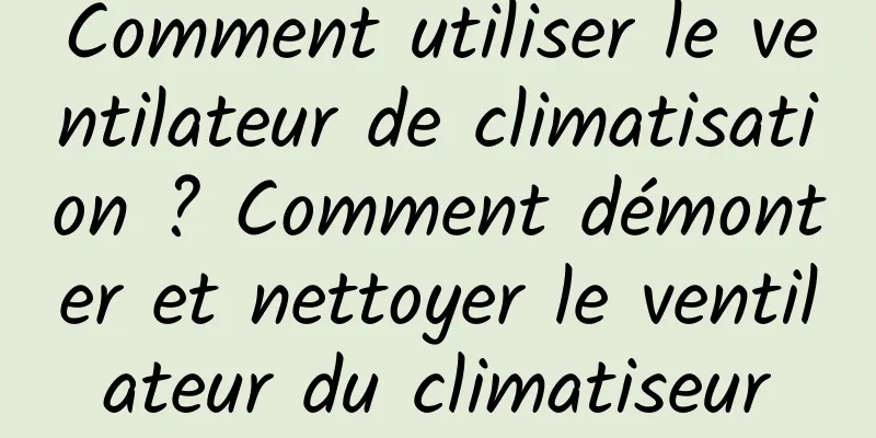 Comment utiliser le ventilateur de climatisation ? Comment démonter et nettoyer le ventilateur du climatiseur