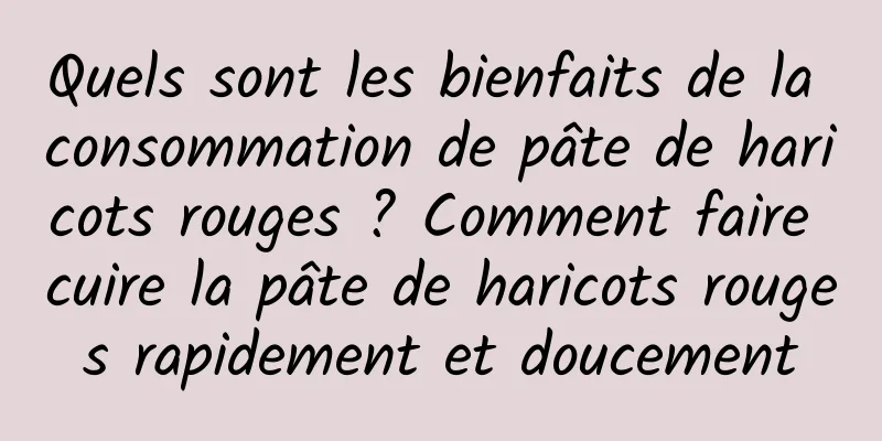 Quels sont les bienfaits de la consommation de pâte de haricots rouges ? Comment faire cuire la pâte de haricots rouges rapidement et doucement