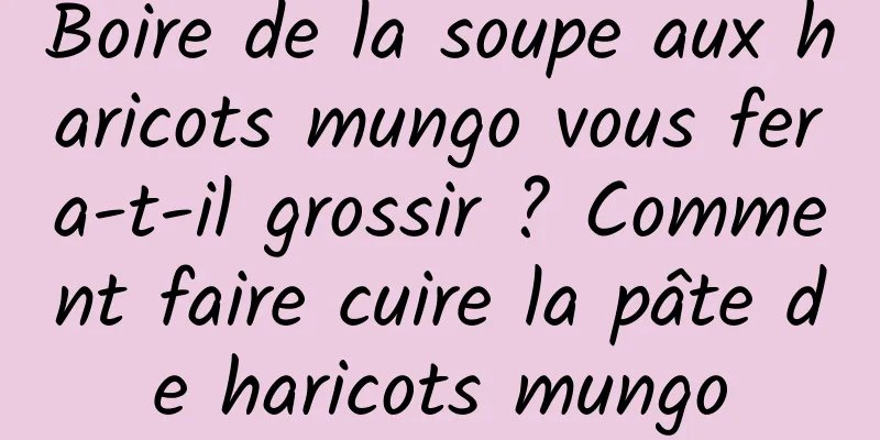 Boire de la soupe aux haricots mungo vous fera-t-il grossir ? Comment faire cuire la pâte de haricots mungo