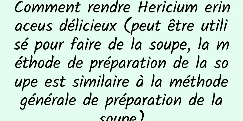 Comment rendre Hericium erinaceus délicieux (peut être utilisé pour faire de la soupe, la méthode de préparation de la soupe est similaire à la méthode générale de préparation de la soupe)