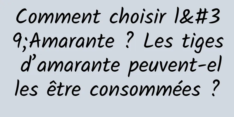 Comment choisir l'Amarante ? Les tiges d’amarante peuvent-elles être consommées ?