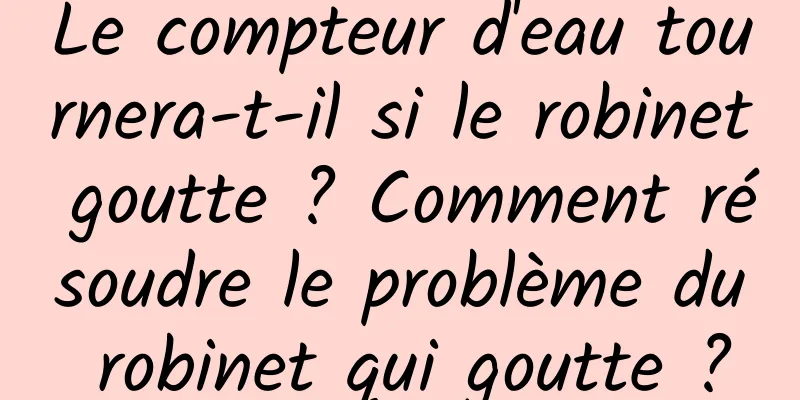 Le compteur d'eau tournera-t-il si le robinet goutte ? Comment résoudre le problème du robinet qui goutte ?