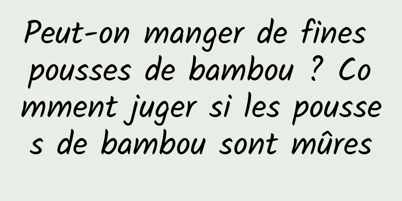 Peut-on manger de fines pousses de bambou ? Comment juger si les pousses de bambou sont mûres