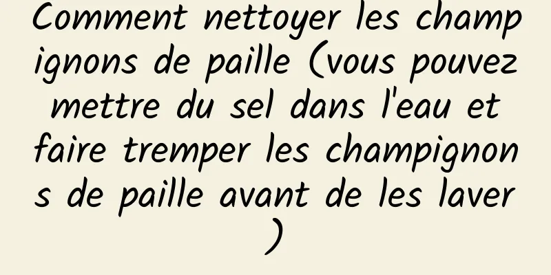 Comment nettoyer les champignons de paille (vous pouvez mettre du sel dans l'eau et faire tremper les champignons de paille avant de les laver)
