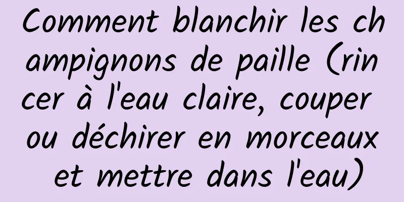 Comment blanchir les champignons de paille (rincer à l'eau claire, couper ou déchirer en morceaux et mettre dans l'eau)