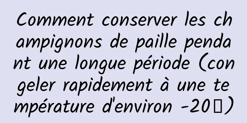 Comment conserver les champignons de paille pendant une longue période (congeler rapidement à une température d'environ -20℃)