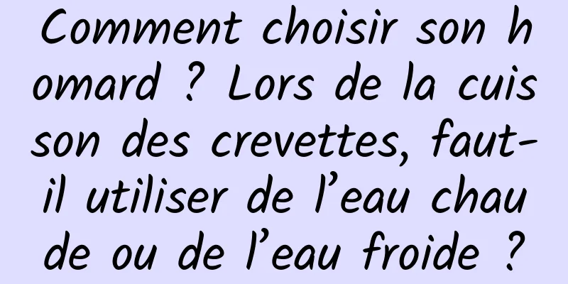 Comment choisir son homard ? Lors de la cuisson des crevettes, faut-il utiliser de l’eau chaude ou de l’eau froide ?