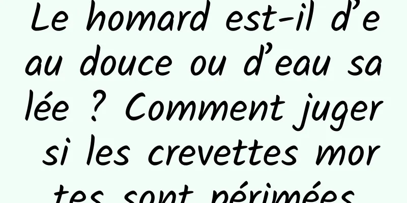 Le homard est-il d’eau douce ou d’eau salée ? Comment juger si les crevettes mortes sont périmées